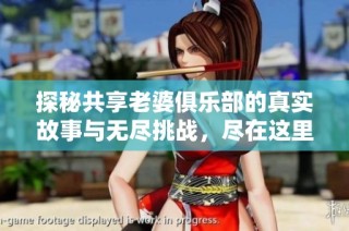 探秘共享老婆俱乐部的真实故事与无尽挑战，尽在这里！