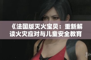 《法国版灭火宝贝：重新解读火灾应对与儿童安全教育的新纪元》