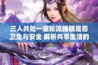 三人共处一室轮流睡眠是否卫生与安全 解析共享生活的利与弊