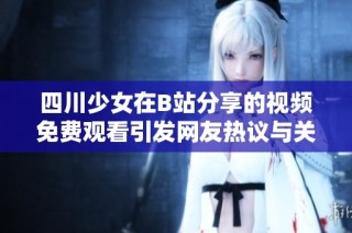 四川少女在B站分享的视频免费观看引发网友热议与关注