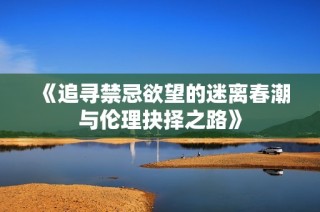 《追寻禁忌欲望的迷离春潮与伦理抉择之路》