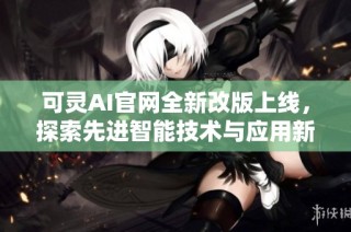 可灵AI官网全新改版上线，探索先进智能技术与应用新体验