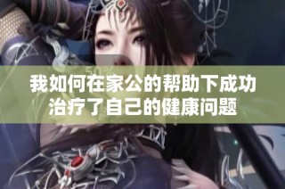 我如何在家公的帮助下成功治疗了自己的健康问题