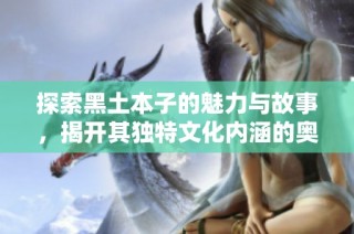 探索黑土本子的魅力与故事，揭开其独特文化内涵的奥秘