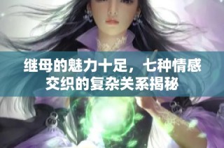 继母的魅力十足，七种情感交织的复杂关系揭秘