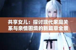 共享女儿：探讨现代家庭关系与亲情困境的新篇章全景分析