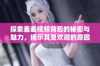 探索羞羞视频背后的秘密与魅力，揭示其受欢迎的原因与影响