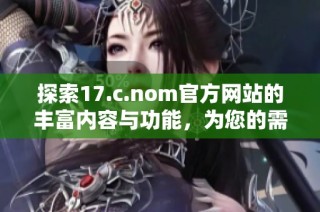 探索17.c.nom官方网站的丰富内容与功能，为您的需求提供全面解决方案