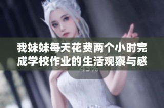 我妹妹每天花费两个小时完成学校作业的生活观察与感悟