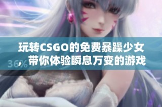 玩转CSGO的免费暴躁少女，带你体验瞬息万变的游戏世界！