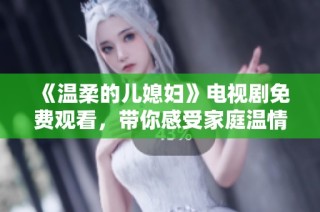 《温柔的儿媳妇》电视剧免费观看，带你感受家庭温情与亲情纠葛的精彩故事
