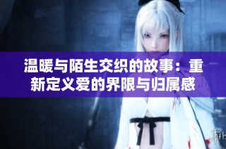 温暖与陌生交织的故事：重新定义爱的界限与归属感