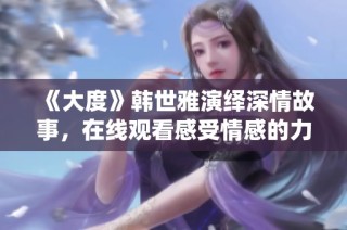《大度》韩世雅演绎深情故事，在线观看感受情感的力量与魅力