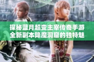 探秘蓝月超变主宰传奇手游全新副本降魔洞窟的独特魅力