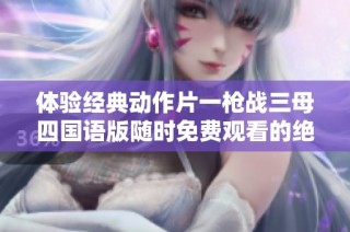 体验经典动作片一枪战三母四国语版随时免费观看的绝佳机会