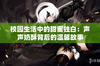 校园生活中的甜蜜独白：声声奶酥背后的温馨故事