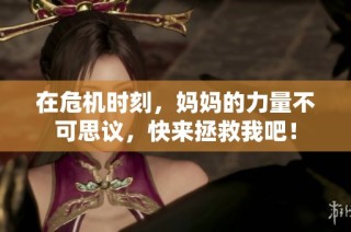 在危机时刻，妈妈的力量不可思议，快来拯救我吧！