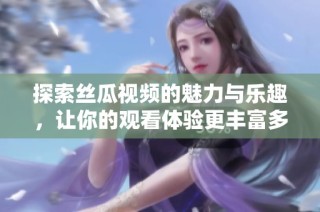 探索丝瓜视频的魅力与乐趣，让你的观看体验更丰富多彩