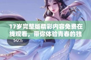17岁完整版精彩内容免费在线观看，带你体验青春的独特魅力与感动