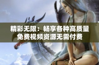 精彩无限：畅享各种高质量免费视频资源无需付费