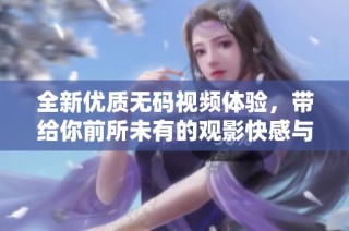 全新优质无码视频体验，带给你前所未有的观影快感与乐趣