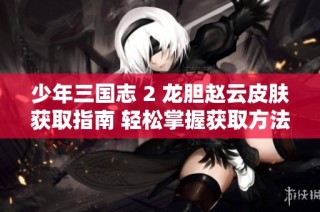 少年三国志 2 龙胆赵云皮肤获取指南 轻松掌握获取方法与技巧
