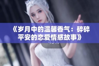 《岁月中的温馨香气：碎碎平安的恋爱情感故事》