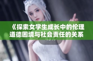 《探索女学生成长中的伦理道德困境与社会责任的关系》