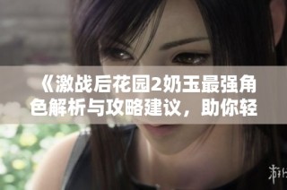 《激战后花园2奶玉最强角色解析与攻略建议，助你轻松胜利》