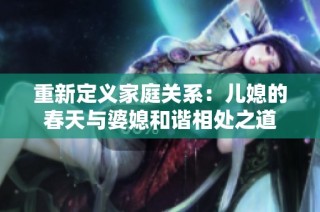 重新定义家庭关系：儿媳的春天与婆媳和谐相处之道