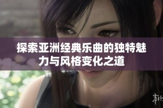探索亚洲经典乐曲的独特魅力与风格变化之道