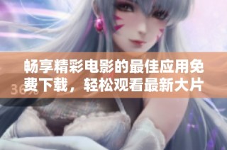 畅享精彩电影的最佳应用免费下载，轻松观看最新大片！