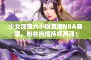 少女深夜六小时直播NBA赛事，粉丝热情持续高涨！
