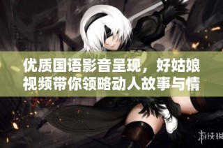 优质国语影音呈现，好姑娘视频带你领略动人故事与情感之美