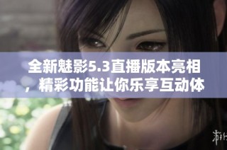 全新魅影5.3直播版本亮相，精彩功能让你乐享互动体验