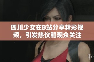 四川少女在B站分享精彩视频，引发热议和观众关注