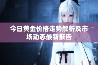 今日黄金价格走势解析及市场动态最新报告