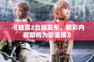 《蛙漫2台版发布，精彩内容即将为您呈现》