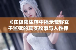 《在极限生存中揭示荒野女子监狱的真实故事与人性挣扎》