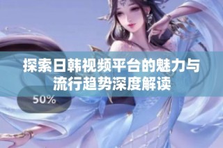 探索日韩视频平台的魅力与流行趋势深度解读