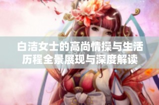 白洁女士的高尚情操与生活历程全景展现与深度解读