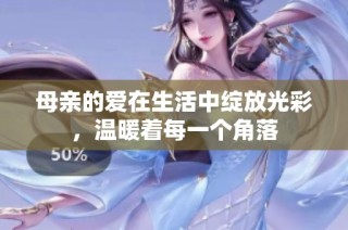 母亲的爱在生活中绽放光彩，温暖着每一个角落