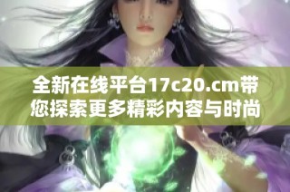 全新在线平台17c20.cm带您探索更多精彩内容与时尚生活选择