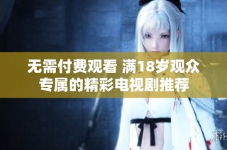 无需付费观看 满18岁观众专属的精彩电视剧推荐