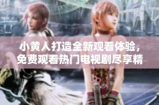 小黄人打造全新观看体验，免费观看热门电视剧尽享精彩内容