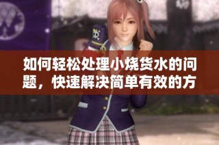 如何轻松处理小烧货水的问题，快速解决简单有效的方法分享