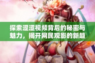 探索涩涩视频背后的秘密与魅力，揭开网民观影的新趋势与体验
