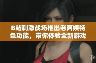 B站刺激战场推出老阿姨特色功能，带你体验全新游戏乐趣！