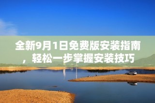 全新9月1日免费版安装指南，轻松一步掌握安装技巧