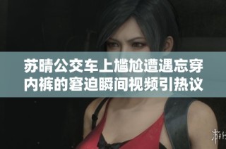 苏晴公交车上尴尬遭遇忘穿内裤的窘迫瞬间视频引热议